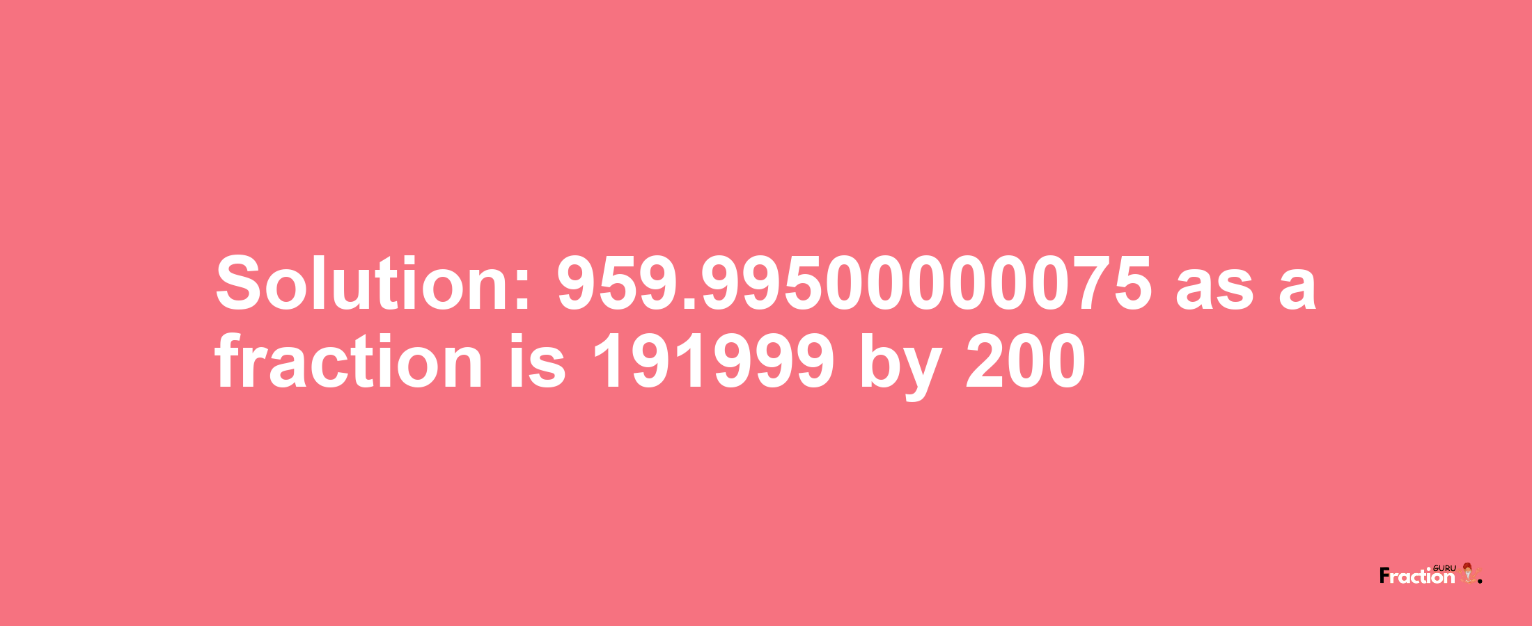 Solution:959.99500000075 as a fraction is 191999/200